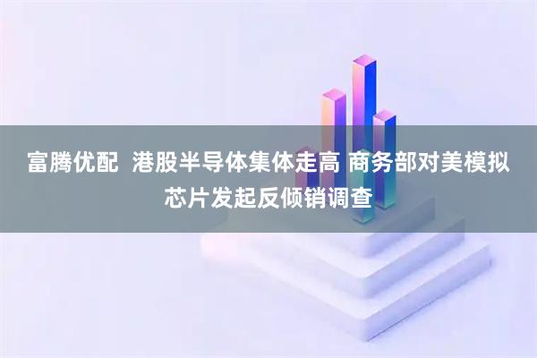 富腾优配  港股半导体集体走高 商务部对美模拟芯片发起反倾销调查