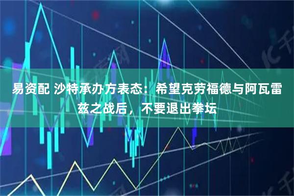 易资配 沙特承办方表态：希望克劳福德与阿瓦雷兹之战后，不要退出拳坛