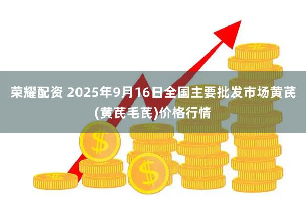荣耀配资 2025年9月16日全国主要批发市场黄芪(黄芪毛芪)价格行情
