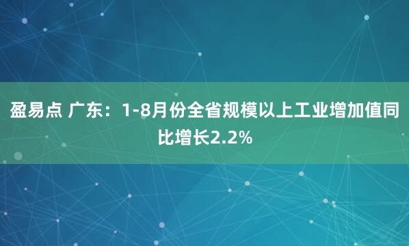 盈易点 广东：1-8月份全省规模以上工业增加值同比增长2.2%