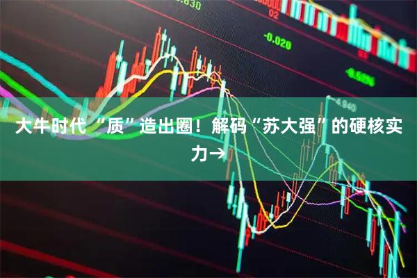 大牛时代 “质”造出圈！解码“苏大强”的硬核实力→