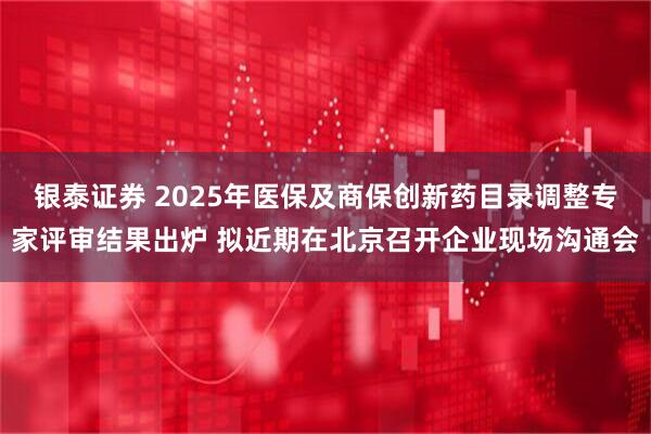 银泰证券 2025年医保及商保创新药目录调整专家评审结果出炉 拟近期在北京召开企业现场沟通会