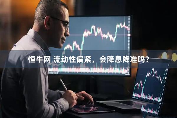 恒牛网 流动性偏紧，会降息降准吗？