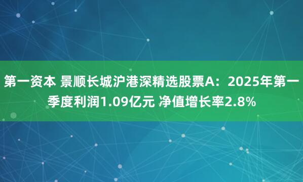 第一资本 景顺长城沪港深精选股票A：2025年第一季度利润1.09亿元 净值增长率2.8%