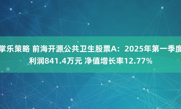 掌乐策略 前海开源公共卫生股票A：2025年第一季度利润841.4万元 净值增长率12.77%