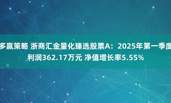 多赢策略 浙商汇金量化臻选股票A：2025年第一季度利润362.17万元 净值增长率5.55%
