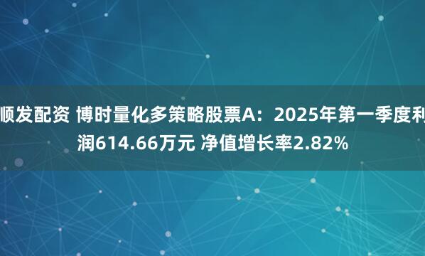 顺发配资 博时量化多策略股票A：2025年第一季度利润614.66万元 净值增长率2.82%