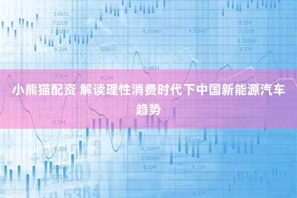 小熊猫配资 解读理性消费时代下中国新能源汽车趋势