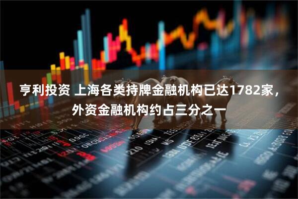 亨利投资 上海各类持牌金融机构已达1782家，外资金融机构约占三分之一