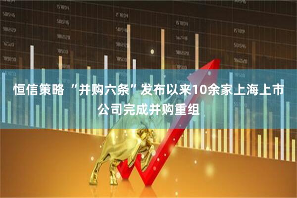 恒信策略 “并购六条”发布以来10余家上海上市公司完成并购重组