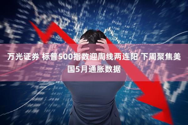 万光证券 标普500指数迎周线两连阳 下周聚焦美国5月通胀数据