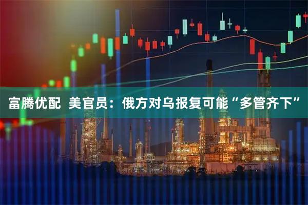 富腾优配  美官员：俄方对乌报复可能“多管齐下”