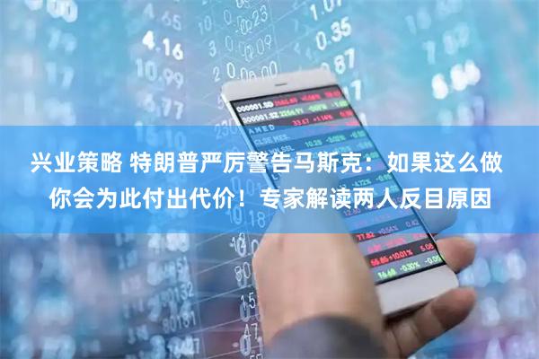 兴业策略 特朗普严厉警告马斯克：如果这么做 你会为此付出代价！专家解读两人反目原因