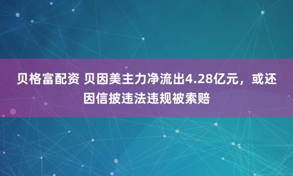 贝格富配资 贝因美主力净流出4.28亿元，或还因信披违法违规被索赔