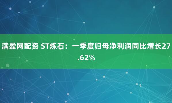 满盈网配资 ST炼石：一季度归母净利润同比增长27.62%