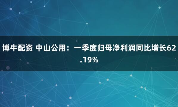 博牛配资 中山公用：一季度归母净利润同比增长62.19%