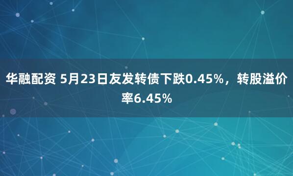 华融配资 5月23日友发转债下跌0.45%，转股溢价率6.45%