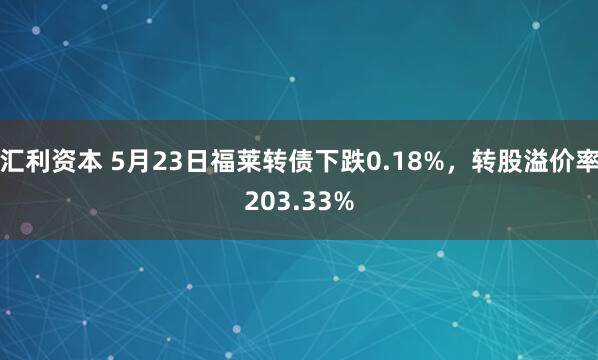 汇利资本 5月23日福莱转债下跌0.18%，转股溢价率203.33%