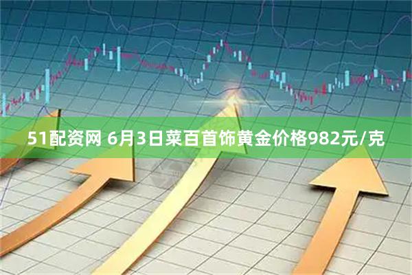 51配资网 6月3日菜百首饰黄金价格982元/克