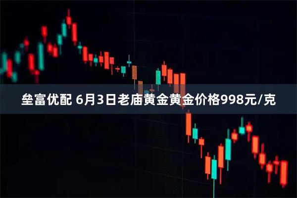 垒富优配 6月3日老庙黄金黄金价格998元/克