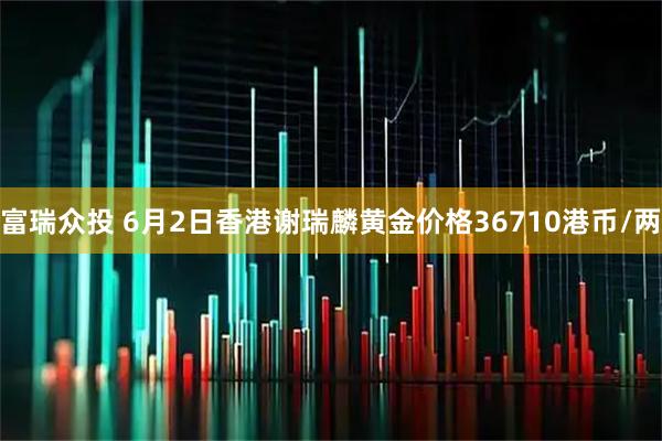 富瑞众投 6月2日香港谢瑞麟黄金价格36710港币/两