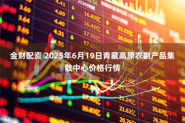 金财配资 2025年6月19日青藏高原农副产品集散中心价格行情