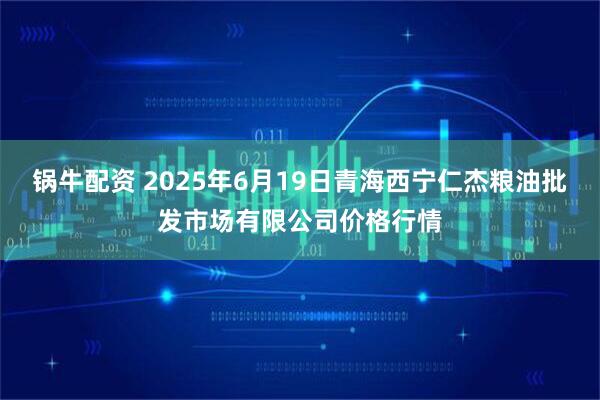 锅牛配资 2025年6月19日青海西宁仁杰粮油批发市场有限公司价格行情
