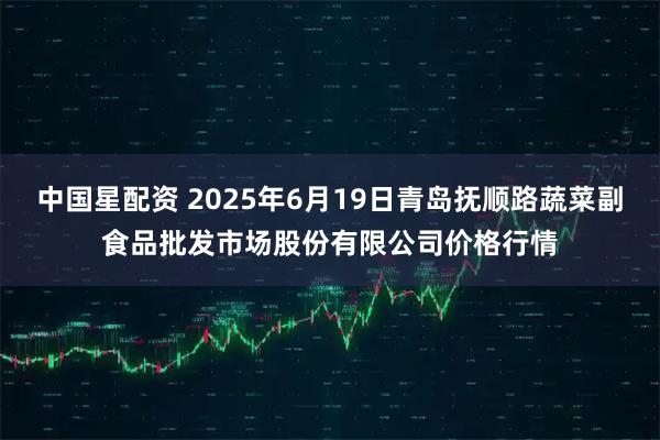 中国星配资 2025年6月19日青岛抚顺路蔬菜副食品批发市场股份有限公司价格行情