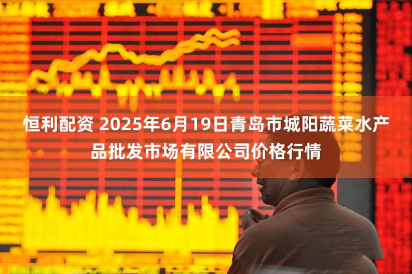 恒利配资 2025年6月19日青岛市城阳蔬菜水产品批发市场有限公司价格行情