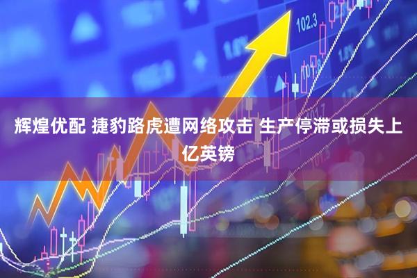 辉煌优配 捷豹路虎遭网络攻击 生产停滞或损失上亿英镑