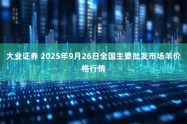 大业证券 2025年9月26日全国主要批发市场羊价格行情