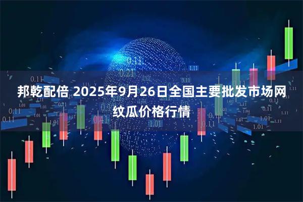 邦乾配倍 2025年9月26日全国主要批发市场网纹瓜价格行情