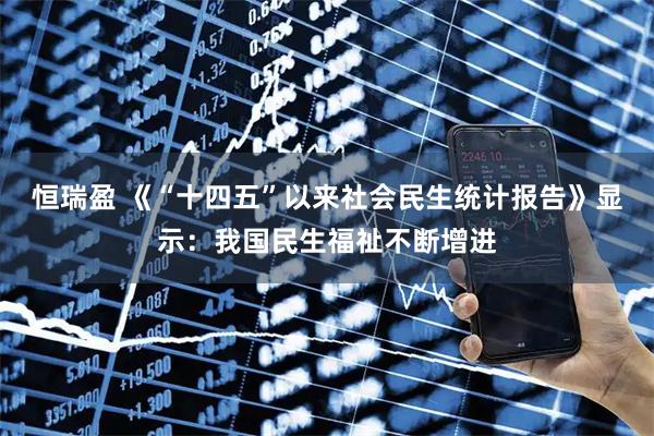 恒瑞盈 《“十四五”以来社会民生统计报告》显示：我国民生福祉不断增进