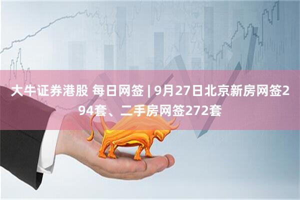 大牛证券港股 每日网签 | 9月27日北京新房网签294套、二手房网签272套