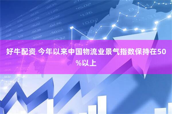 好牛配资 今年以来中国物流业景气指数保持在50%以上