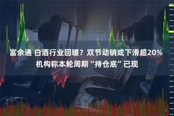 富余通 白酒行业回暖？双节动销或下滑超20% 机构称本轮周期“持仓底”已现