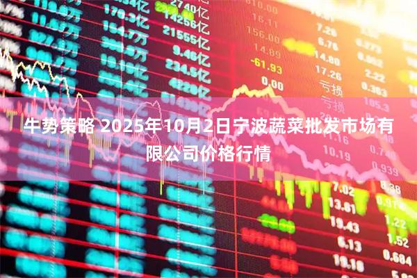 牛势策略 2025年10月2日宁波蔬菜批发市场有限公司价格行情