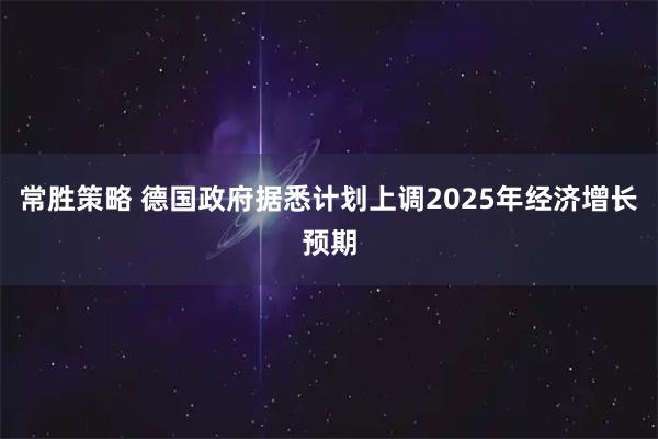 常胜策略 德国政府据悉计划上调2025年经济增长预期